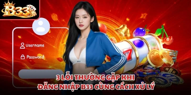 3 lỗi thường gặp khi đăng nhập B33 cùng cách xử lý