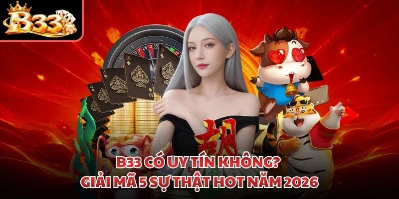 B33 Có Uy Tín Không? Giải Mã 5 Sự Thật Hot Năm 2026