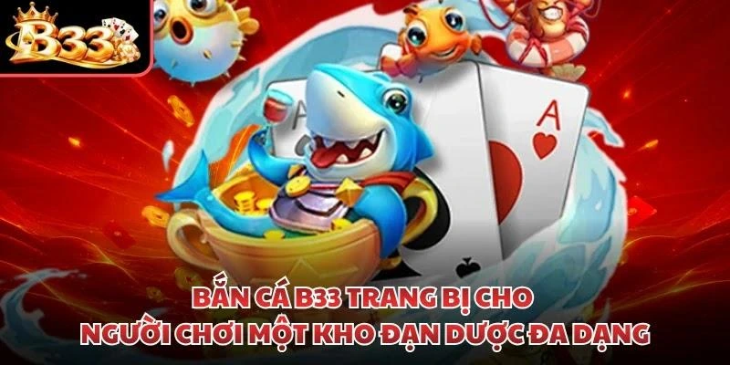 Bắn cá B33 trang bị cho người chơi một kho đạn dược đa dạng