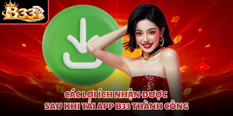 Các lợi ích nhận được sau khi tải app B33 thành công