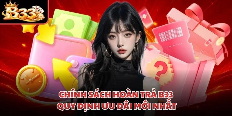 Chính Sách Hoàn Trả B33 - Quy Định Ưu Đãi Mới Nhất