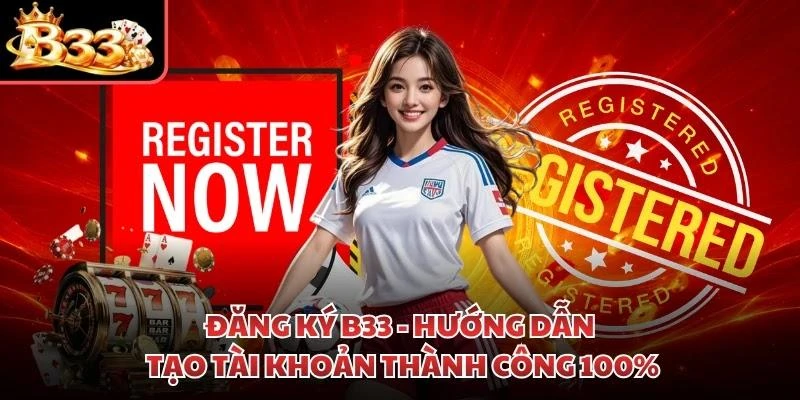 Đăng Ký B33 - Hướng Dẫn Tạo Tài Khoản Thành Công 100%