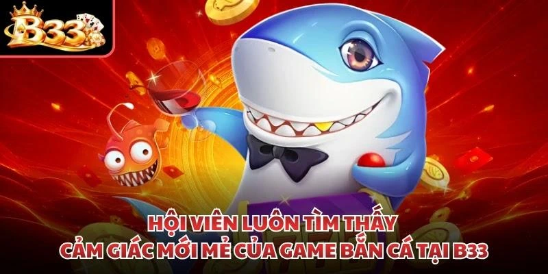Hội viên luôn tìm thấy cảm giác mới mẻ của game bắn cá tại B33