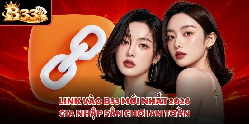Link Vào B33 Mới Nhất 2026 - Gia Nhập Sân Chơi An Toàn
