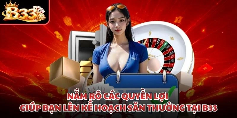 Nắm rõ các quyền lợi giúp bạn lên kế hoạch săn thưởng tại B33