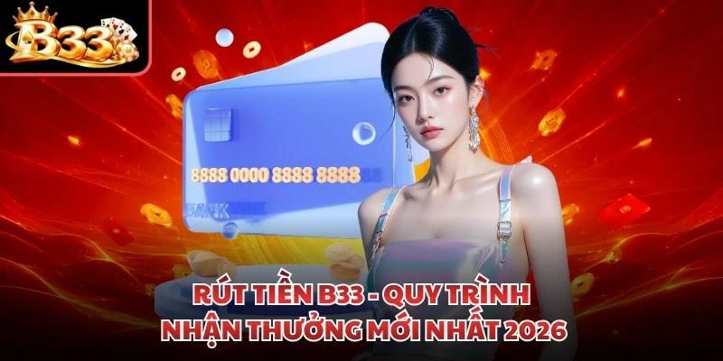 Rút Tiền B33 - Quy Trình Nhận Thưởng Mới Nhất 2026