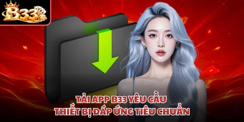 Tải app B33 yêu cầu thiết bị đáp ứng tiêu chuẩn