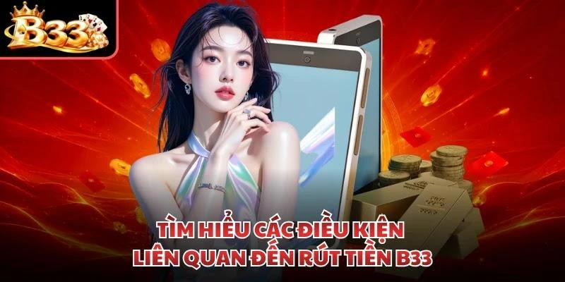 Tìm hiểu các điều kiện liên quan đến rút tiền B33